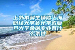 上外本科生辅修上海财经大学会计学或复旦大学金融专业有什么条件