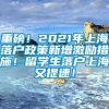 重磅！2021年上海落户政策新增激励措施！留学生落户上海又提速！