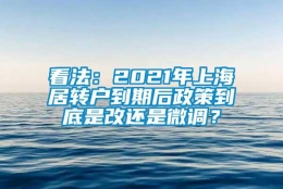 看法：2021年上海居转户到期后政策到底是改还是微调？