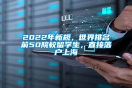 2022年新规，世界排名前50院校留学生，直接落户上海