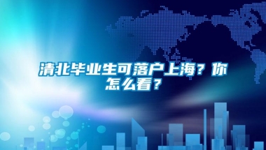 清北毕业生可落户上海？你怎么看？