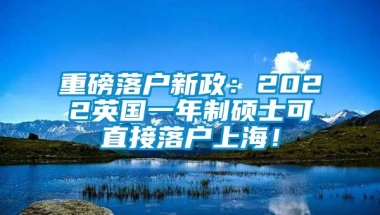 重磅落户新政：2022英国一年制硕士可直接落户上海！