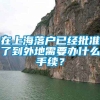 在上海落户已经批准了到外地需要办什么手续？