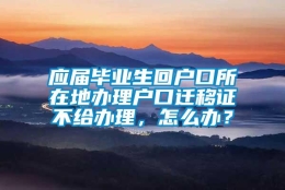 应届毕业生回户口所在地办理户口迁移证不给办理，怎么办？