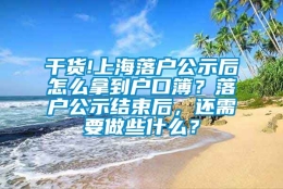 干货!上海落户公示后怎么拿到户口簿？落户公示结束后，还需要做些什么？