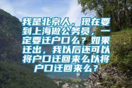 我是北京人，现在要到上海做公务员，一定要迁户口么？如果迁出，我以后还可以将户口迁回来么以将户口迁回来么？