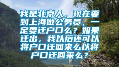 我是北京人，现在要到上海做公务员，一定要迁户口么？如果迁出，我以后还可以将户口迁回来么以将户口迁回来么？