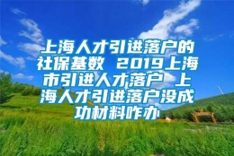 上海人才引进落户的社保基数 2019上海市引进人才落户 上海人才引进落户没成功材料咋办