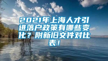 2021年上海人才引进落户政策有哪些变化？附新旧文件对比表！