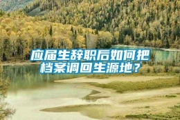 应届生辞职后如何把档案调回生源地？