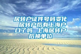 居转户证件号码变化 居转户后有上海户口了吗 上海居转户后换单位