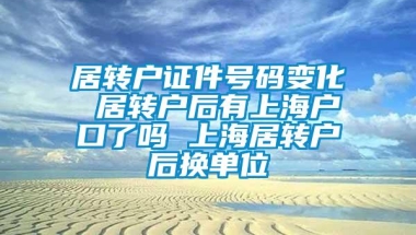 居转户证件号码变化 居转户后有上海户口了吗 上海居转户后换单位