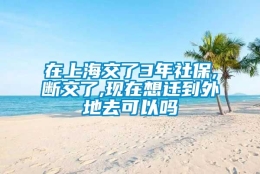 在上海交了3年社保,断交了,现在想迁到外地去可以吗