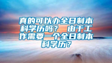 真的可以办全日制本科学历吗？ 由于工作需要一个全日制本科学历？