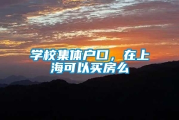 学校集体户口，在上海可以买房么