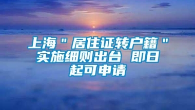 上海＂居住证转户籍＂实施细则出台 即日起可申请