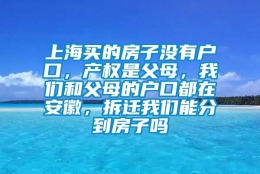 上海买的房子没有户口，产权是父母，我们和父母的户口都在安徽，拆迁我们能分到房子吗