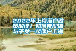 2022年上海落户政策解读！如何带配偶与子女一起落户上海