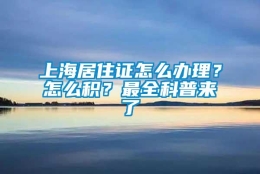 上海居住证怎么办理？怎么积？最全科普来了