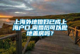 上海外地媳妇已成上海户口,离婚后可以批地盖房吗？