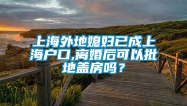 上海外地媳妇已成上海户口,离婚后可以批地盖房吗？