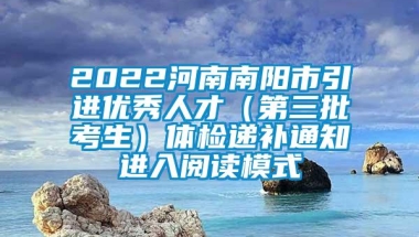 2022河南南阳市引进优秀人才（第三批考生）体检递补通知进入阅读模式