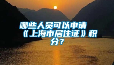 哪些人员可以申请《上海市居住证》积分？