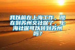 我以前在上海工作，现在到苏州交社保了，上海社保可以转到苏州吗？