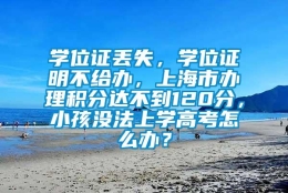 学位证丢失，学位证明不给办，上海市办理积分达不到120分，小孩没法上学高考怎么办？