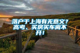 落户于上海有无意义？高考、买房买车离不开！