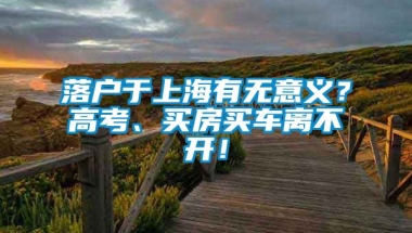 落户于上海有无意义？高考、买房买车离不开！