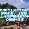 2022上海户口落户咨询必看，（最新）上海落户咨询服务中心地址+电话