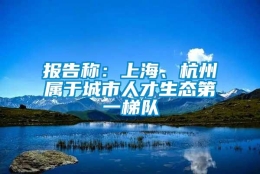 报告称：上海、杭州属于城市人才生态第一梯队