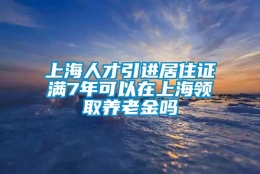 上海人才引进居住证满7年可以在上海领取养老金吗