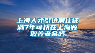 上海人才引进居住证满7年可以在上海领取养老金吗