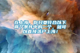 在上海，你只要符合以下两个条件中的一个，就可以直接落户上海！