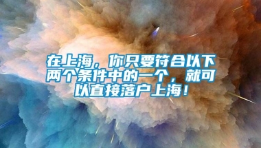 在上海，你只要符合以下两个条件中的一个，就可以直接落户上海！