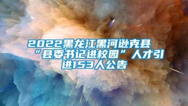 2022黑龙江黑河逊克县“县委书记进校园”人才引进153人公告