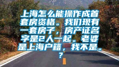 上海怎么能操作成首套房资格。我们现有一套房子，房产证名字是2人一起。老婆是上海户籍，我不是。？