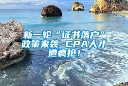 新一轮“证书落户”政策来袭 CPA人才遭疯抢！