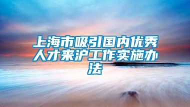 上海市吸引国内优秀人才来沪工作实施办法