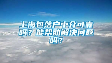 上海包落户中介可靠吗？能帮助解决问题吗？