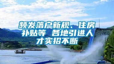 频发落户新规、住房补贴等 各地引进人才实招不断