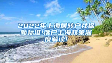 2022年上海居转户社保新标准!落户上海政策深度解读!