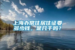 上海办常住居住证要多少钱，是几千吗？