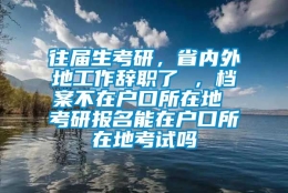 往届生考研，省内外地工作辞职了 ，档案不在户口所在地 考研报名能在户口所在地考试吗