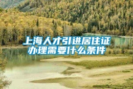 上海人才引进居住证办理需要什么条件