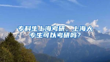 专科生上海考研，上海大专生可以考研吗？