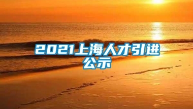 2021上海人才引进公示