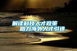 解读科技人才政策    助力海外人才引进